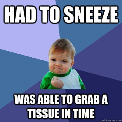 Had to sneeze was able to grab a tissue in time  Success Kid