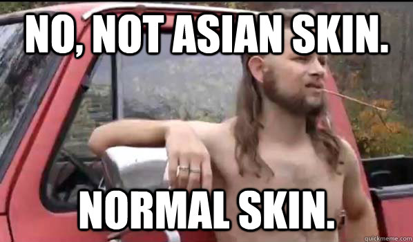 No, not asian skin. Normal skin.  Almost Politically Correct Redneck