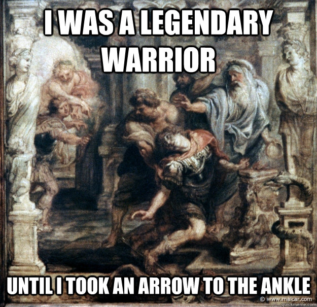 I was a legendary warrior Until I took an arrow to the ankle - I was a legendary warrior Until I took an arrow to the ankle  Achilles