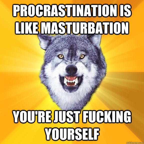 Procrastination is like masturbation You're just fucking yourself  Courage Wolf