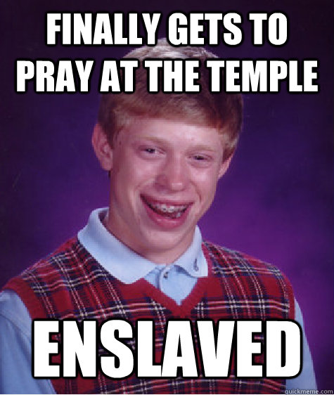 Finally gets to pray at the temple Enslaved - Finally gets to pray at the temple Enslaved  Bad Luck Brian