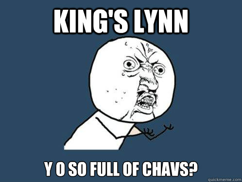 king's lynn y o so full of chavs?  Y U No