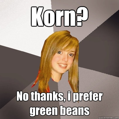 Korn? No thanks, i prefer green beans  Musically Oblivious 8th Grader