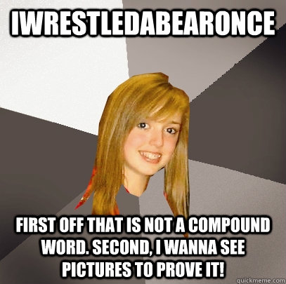 Iwrestledabearonce First off that is not a compound word. second, i wanna see pictures to prove it! - Iwrestledabearonce First off that is not a compound word. second, i wanna see pictures to prove it!  Musically Oblivious 8th Grader