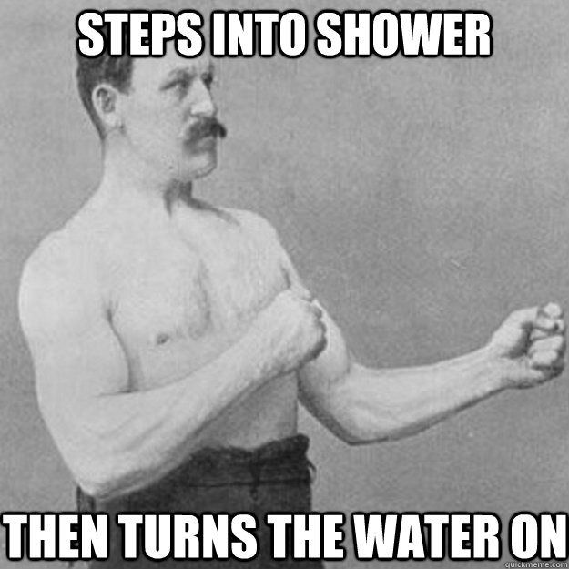 Steps into shower then turns the water on  overly manly man