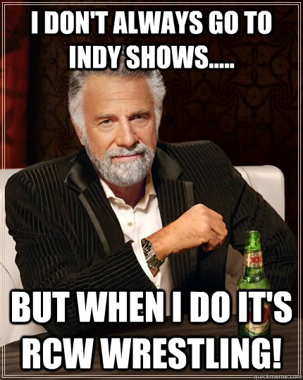 i don't always go to indy shows..... but when I do it's RCW wrestling!  The Most Interesting Man In The World