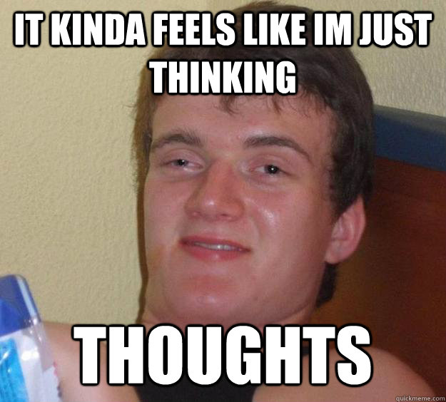 It kinda feels like im just thinking thoughts  10 Guy