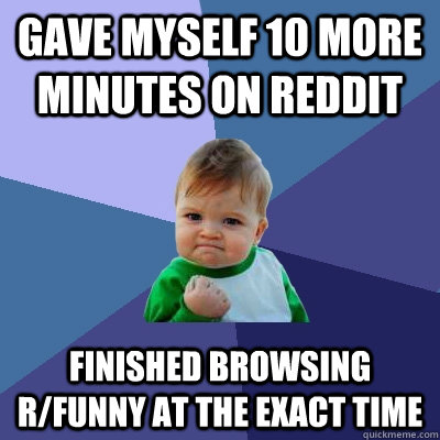 gave myself 10 more minutes on reddit finished browsing R/funny at the exact time  Success Kid