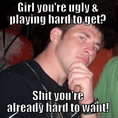 hard to get - GIRL YOU'RE UGLY & PLAYING HARD TO GET? SHIT YOU'RE ALREADY HARD TO WANT! Misc