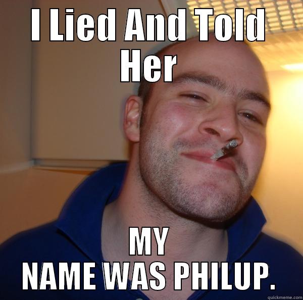 I LIED AND TOLD HER MY NAME WAS PHILUP. Good Guy Greg 