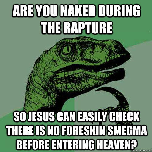 Are you naked during the rapture so Jesus can easily check there is no foreskin smegma before entering heaven? - Are you naked during the rapture so Jesus can easily check there is no foreskin smegma before entering heaven?  Philosoraptor