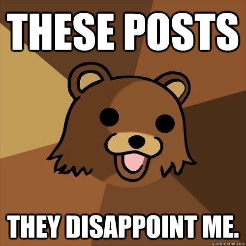 THESE POSTS THEY DISAPPOINT ME.  Pedobear