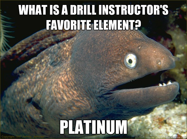 What is a drill instructor's favorite element? platinum  Bad Joke Eel