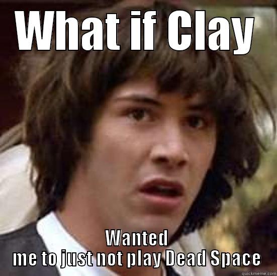 WHAT IF CLAY WANTED ME TO JUST NOT PLAY DEAD SPACE conspiracy keanu