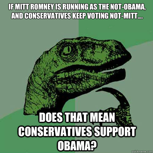 If Mitt Romney is running as the not-Obama, and conservatives keep voting not-Mitt.... Does that mean conservatives support Obama?  Philosoraptor