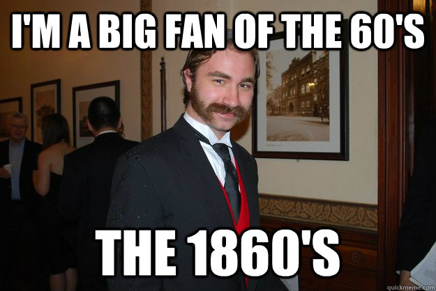 I'm a big fan of the 60's The 1860's  