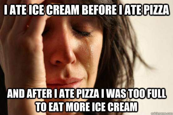 I ate ice cream before i ate pizza and after I ate pizza I was too full to eat more ice cream  First World Problems