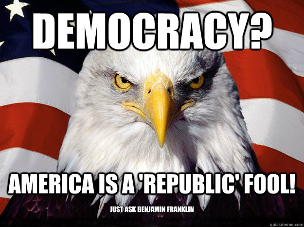 Democracy? America is a 'republic' fool! Just ask Benjamin Franklin - Democracy? America is a 'republic' fool! Just ask Benjamin Franklin  Evil American Eagle