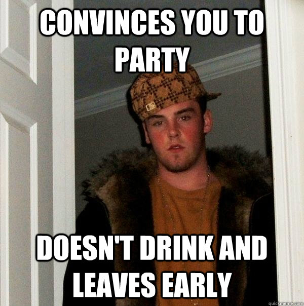 convinces you to party doesn't drink and leaves early - convinces you to party doesn't drink and leaves early  Scumbag Steve