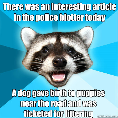 There was an interesting article in the police blotter today A dog gave birth to puppies
near the road and was 
ticketed for littering - There was an interesting article in the police blotter today A dog gave birth to puppies
near the road and was 
ticketed for littering  Lame Pun Coon