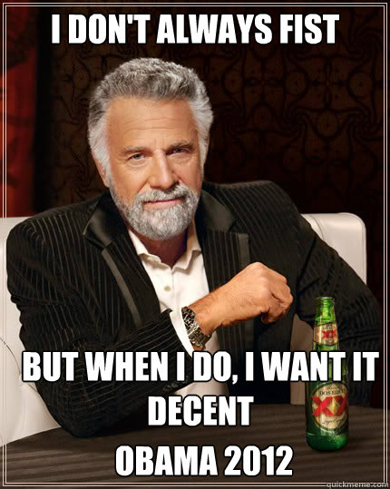 I don't always fist But when i do, i want it decent obama 2012  The Most Interesting Man In The World