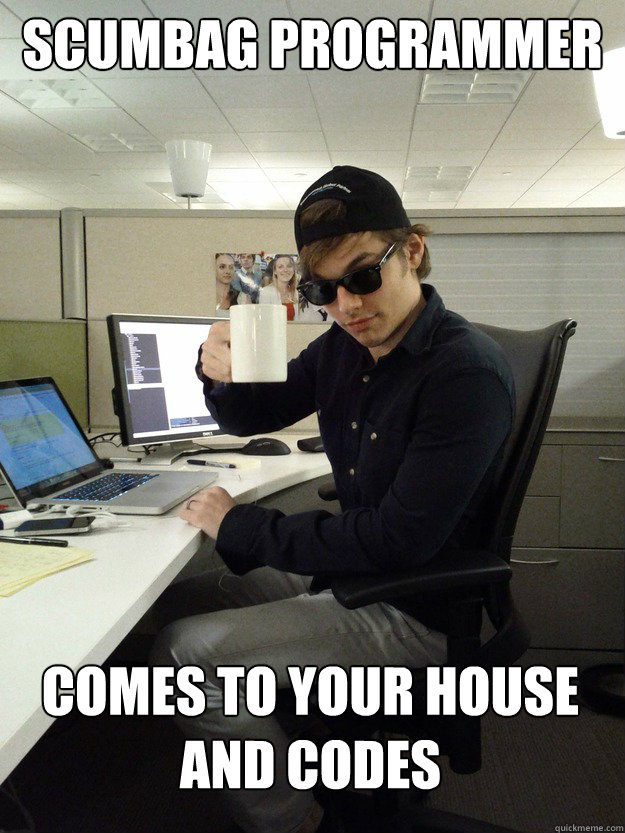 Scumbag Programmer Comes to your house and Codes  Scumbag Programmer