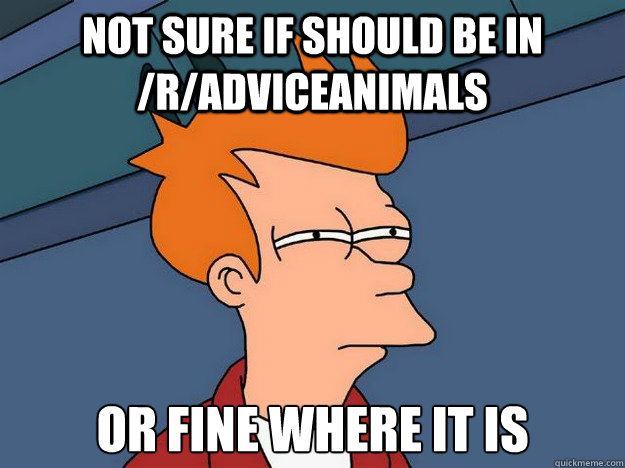 Not sure if should be in /r/adviceanimals or fine where it is  Suspicious Fry