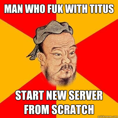 man who fuk with titus start new server from scratch  Confucius says