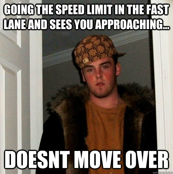 going the speed limit in the fast lane and sees you approaching... doesnt move over  Scumbag Steve