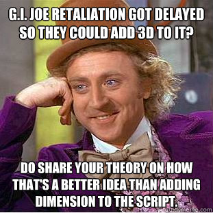 g.i. joe retaliation got delayed so they could add 3d to it? do share your theory on how that's a better idea than adding dimension to the script. - g.i. joe retaliation got delayed so they could add 3d to it? do share your theory on how that's a better idea than adding dimension to the script.  Condescending Wonka