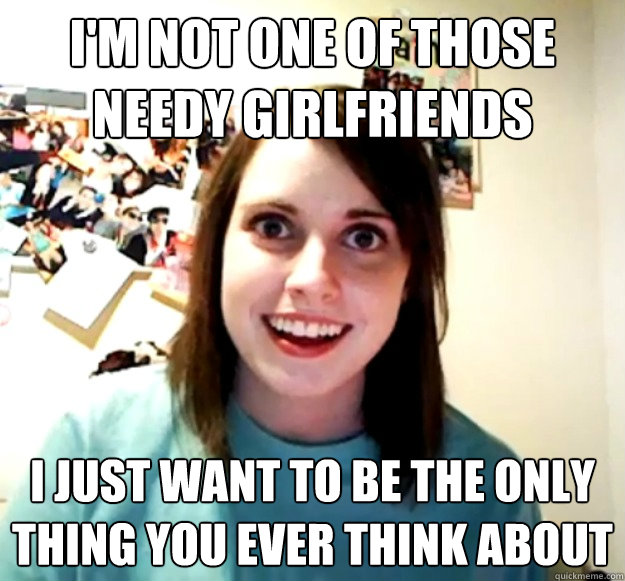 I'm not one of those needy girlfriends I just want to be the only thing you ever think about - I'm not one of those needy girlfriends I just want to be the only thing you ever think about  Overly Attached Girlfriend