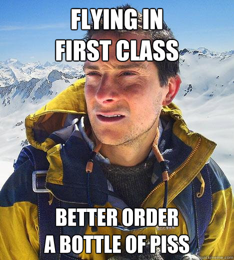 flying in 
first class Better order 
a bottle of piss - flying in 
first class Better order 
a bottle of piss  Bear Grylls