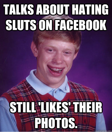 talks about hating sluts on facebook Still 'likes' their photos. - talks about hating sluts on facebook Still 'likes' their photos.  Bad Luck Brian