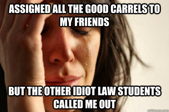 Assigned all the good carrels to my friends but the other idiot law students called me out  First World Problems