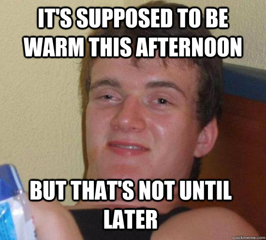 it's supposed to be warm this afternoon but that's not until later - it's supposed to be warm this afternoon but that's not until later  10 Guy