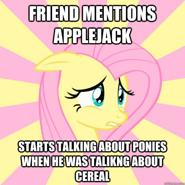 Friend mentions Applejack starts talking about ponies when he was talikng about cereal  Socially awkward brony