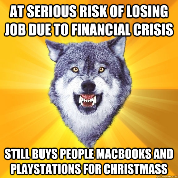 At serious risk of losing job due to financial crisis still buys people macbooks and playstations for christmass - At serious risk of losing job due to financial crisis still buys people macbooks and playstations for christmass  Courage Wolf