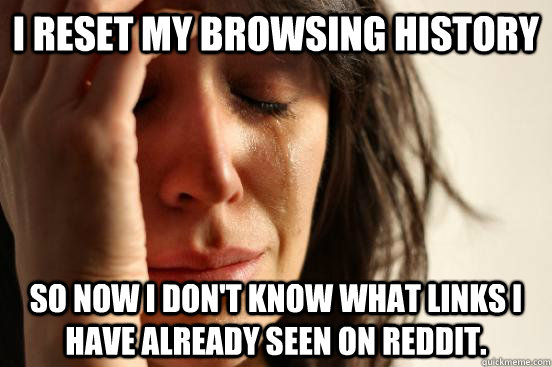 I reset my browsing history so now I don't know what links I have already seen on Reddit. - I reset my browsing history so now I don't know what links I have already seen on Reddit.  First World Problems