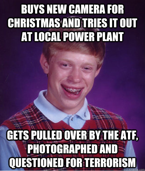 buys new camera for christmas and tries it out at local power plant gets pulled over by the ATF, photographed and questioned for terrorism  Bad Luck Brian