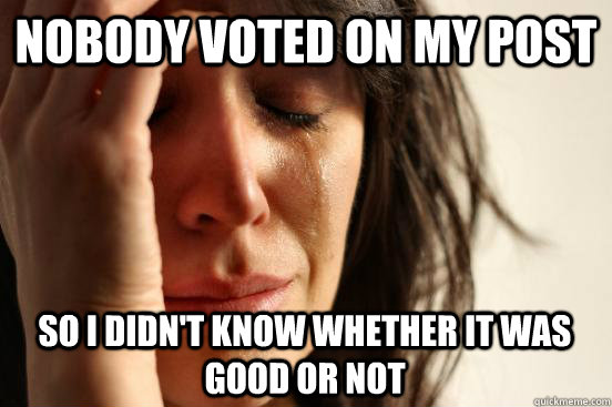 nobody voted on my post so i didn't know whether it was good or not  First World Problems