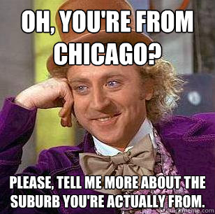 Oh, you're from Chicago? Please, tell me more about the suburb you're actually from.  Condescending Wonka