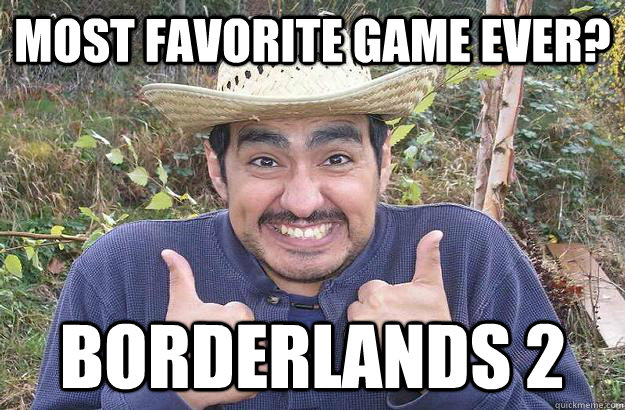 Most favorite game ever? Borderlands 2  Cool story mexican