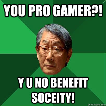 You pro gamer?! y u no benefit soceity!  High Expectations Asian Father