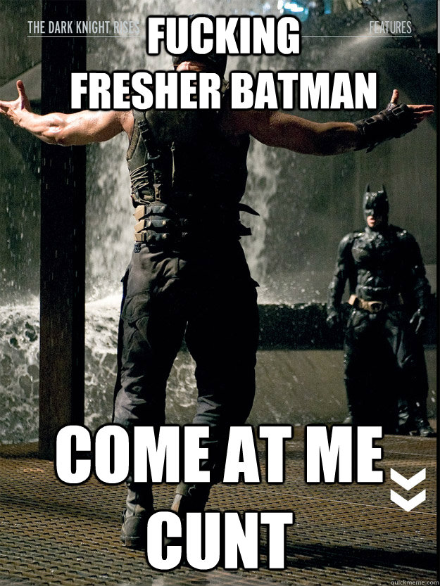 fucking fresher batman come at me cunt  