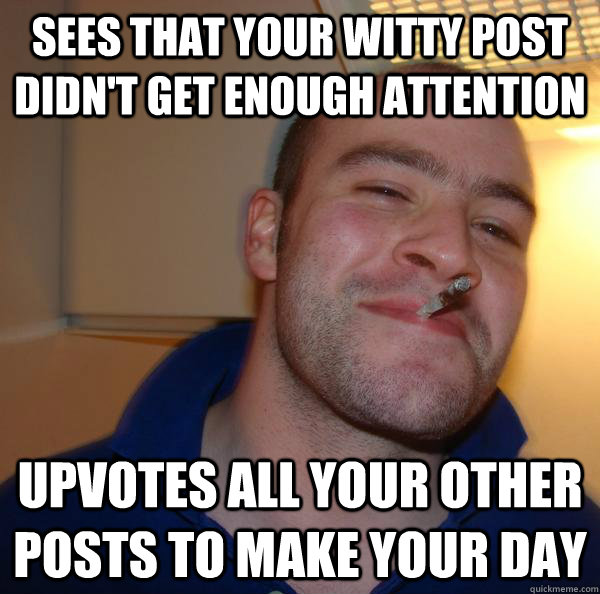 Sees that your witty post didn't get enough attention Upvotes all your other posts to make your day - Sees that your witty post didn't get enough attention Upvotes all your other posts to make your day  Misc