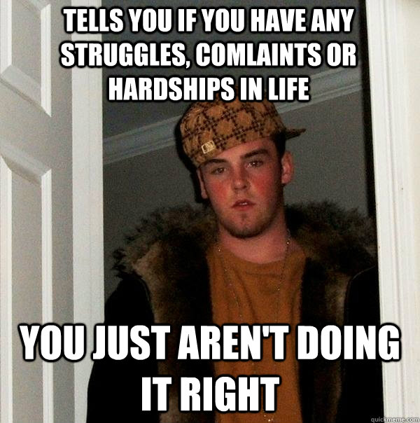 Tells you if you have any struggles, comlaints or hardships in life You just aren't doing it right  Scumbag Steve