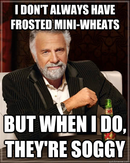 I don't always have Frosted Mini-wheats But when I do, they're soggy   The Most Interesting Man In The World