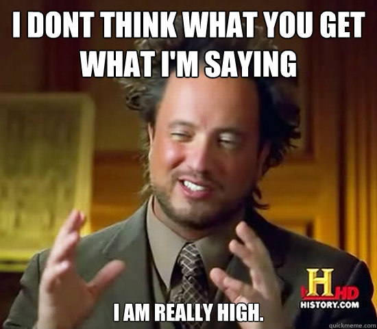 i dont think what you get what i'm saying i am really high.  Ancient Aliens