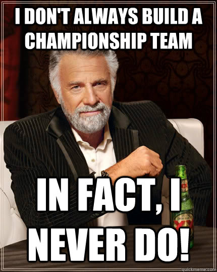 I don't always build a championship team in fact, I never do!  The Most Interesting Man In The World