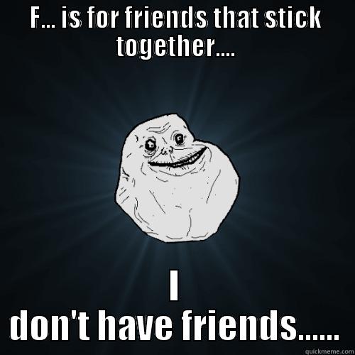 F... IS FOR FRIENDS THAT STICK TOGETHER.... I DON'T HAVE FRIENDS...... Forever Alone